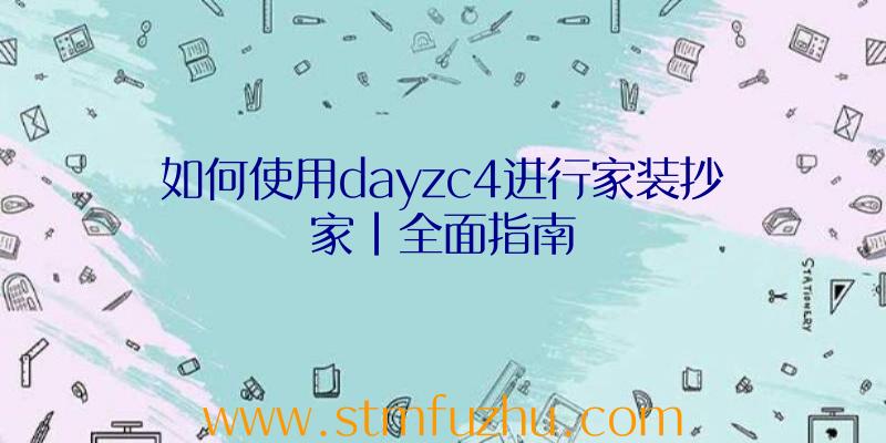 如何使用dayzc4进行家装抄家|全面指南